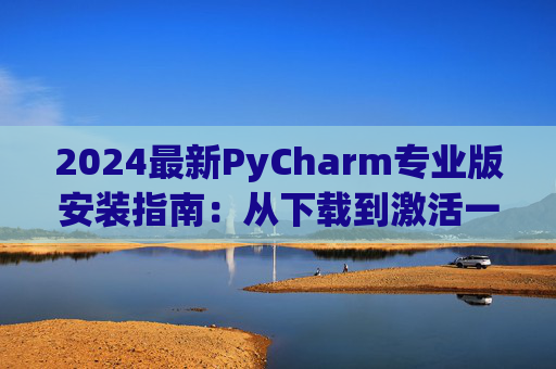 2024最新PyCharm专业版安装指南：从下载到激活一步到位
